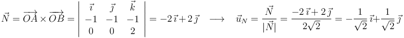 \vec{N}=\overrightarrow{OA}\,\times\,\overrightarrow{OB}=\left|\begin{array}{ccc} \vec{\imath} & \vec{\jmath} & \vec{k} \\ -1 & -1 & -1 \\ 0 & 0 & 2 \end{array}\right|=-2\,\vec{\imath}\,+\,2\,\vec{\jmath}\,\,\,\,\,\longrightarrow\,\,\,\,\, \vec{u}_N=\frac{\vec{N}}{|\vec{N}|}=\frac{-2\,\vec{\imath}+2\,\vec{\jmath}}{2\sqrt{2}}=-\frac{1}{\sqrt{2}}\,\vec{\imath}+\frac{1}{\sqrt{2}}\,\vec{\jmath}\,