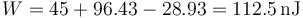 W = 45+  96.43 -28.93 = 112.5\,\mathrm{nJ}