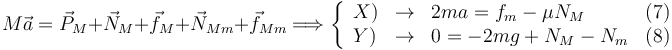 
M\vec{a} = \vec{P}_M + \vec{N}_M  + \vec{f}_M + \vec{N}_{Mm} + \vec{f}_{Mm}
\Longrightarrow
\left\{
\begin{array}{lclr}
X) & \to & 2ma = f_m - \mu N_M& (7)\\
Y) & \to & 0 = -2mg  + N_M - N_m & (8)
\end{array}
\right.
