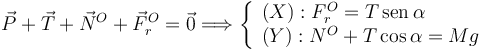 
\vec{P}  +
\vec{T} +
\vec{N}^O  +
\vec{F}_r^O = \vec{0}
\Longrightarrow
\left\{
\begin{array}{ll}
(X): F_r^O = T\,\mathrm{sen}\,\alpha\\
(Y): N^O + T\cos\alpha = Mg
\end{array}
\right.
