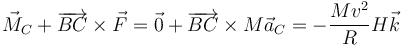 \vec{M}_C+\overrightarrow{BC}\times \vec{F}=\vec{0}+\overrightarrow{BC}\times M\vec{a}_C = -\frac{Mv^2}{R}H\vec{k}