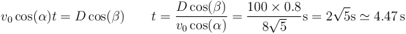 v_0\cos(\alpha)t=D\cos(\beta)\qquad t = \frac{D\cos(\beta)}{v_0\cos(\alpha)}=\frac{100\times 0.8}{8\sqrt{5}}\mathrm{s}=2\sqrt{5}\mathrm{s}\simeq 4.47\,\mathrm{s}