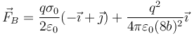 \vec{F}_B=\frac{q\sigma_0}{2\varepsilon_0}(-\vec{\imath}+\vec{\jmath})+\frac{q^2}{4\pi\varepsilon_0(8b)^2}\vec{\imath}