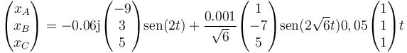 \begin{pmatrix}x_A\\x_B\\x_C\end{pmatrix}= -0.06\mathrm{j}\begin{pmatrix}-9\\3\\5\end{pmatrix}\mathrm{sen}(2t)+\frac{0.001}{\sqrt{6}}\begin{pmatrix}1\\-7\\5\end{pmatrix}\mathrm{sen}(2\sqrt{6}t)0,05\begin{pmatrix}1\\1\\1\end{pmatrix}t