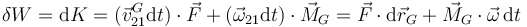 \delta W = \mathrm{d}K=(\vec{v}_{21}^G\mathrm{d}t)\cdot\vec{F}+(\vec{\omega}_{21}\mathrm{d}t)\cdot\vec{M}_G=\vec{F}\cdot\mathrm{d}\vec{r}_G + \vec{M}_G\cdot\vec{\omega}\,\mathrm{d}t