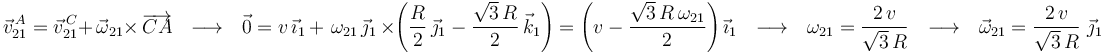 \vec{v}^{\, A}_{21}=\vec{v}^{\, C}_{21}+\,\vec{\omega}_{21}\times\,\overrightarrow{CA}\,\,\,\,\longrightarrow\,\,\,\,
\vec{0}=v\,\vec{\imath}_1\,+\,\,\omega_{21}\,\vec{\jmath}_1\,\times\left(\frac{R}{2}\,\vec{\jmath}_1-\frac{\sqrt{3}\,R}{2}\,\vec{k}_1\right)=\left(v-\frac{\sqrt{3}\,R\,\omega_{21}}{2}\right)\vec{\imath}_1\,\,\,\,\longrightarrow\,\,\,\, \omega_{21}=\frac{2\, v}{\sqrt{3}\,R}\,\,\,\,\longrightarrow\,\,\,\,\vec{\omega}_{21}=\frac{2\, v}{\sqrt{3}\,R}\,\,\vec{\jmath}_1