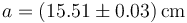 a = (15.51\pm 0.03)\,\mathrm{cm}