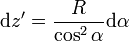 \mathrm{d}z'=\frac{R}{\cos^2\alpha}\mathrm{d}\alpha