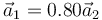 \vec{a}_1=0.80\vec{a}_2