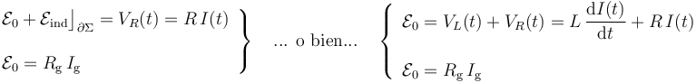 \left.\begin{array}{l}\displaystyle \mathcal{E}_0+\mathcal{E}_\mathrm{ind}\big\rfloor_{\partial\Sigma}=V_R(t)=R\!\ I(t)\\ \\ \displaystyle \mathcal{E}_0=R_\mathrm{g}\!\ I_\mathrm{g}\end{array}\right\}\quad\mbox{... o bien...}\quad \left\{\begin{array}{l}\displaystyle \mathcal{E}_0=V_L(t)+V_R(t)=L\!\ \frac{\mathrm{d}I(t)}{\mathrm{d}t}+R\!\ I(t)\\ \\ \displaystyle \mathcal{E}_0=R_\mathrm{g}\!\ I_\mathrm{g}\end{array}\right.