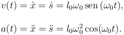 
\begin{array}{l}
v(t) = \dot{x} = \dot{s} = l_0\omega_0\,\mathrm{sen}\,(\omega_0 t),\\
\\
a(t) = \ddot{x} = \ddot{s} = l_0\omega_0^2\cos(\omega_0 t).
\end{array}
