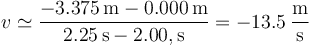 v\simeq  \frac{-3.375\,\mathrm{m}-0.000\,\mathrm{m}}{2.25\,\mathrm{s}-2.00,\mathrm{s}}=-13.5\,\frac{\mathrm{m}}{\mathrm{s}}