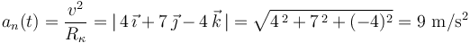 a_n(t)=\frac{v^2}{R_{\kappa}}=|\,4\,\vec{\imath}+7\,\vec{\jmath}-4\,\vec{k}\,|=\sqrt{4^{\, 2}+7^{\, 2}+(-4)^2}=9\,\,\mathrm{m}/\mathrm{s}^2