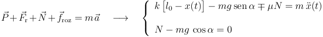 \vec{P}+\vec{F}_\mathrm{r}+\vec{N}+\vec{f}_\mathrm{roz}=m\!\ \vec{a}\quad\longrightarrow\quad\left\{\begin{array}{l}\displaystyle k\!\ \big[l_0-x(t)\big]-mg\!\ \mathrm{sen}\!\ \alpha\mp\mu N =m\!\ \ddot{x}(t)\\ \\ \displaystyle N-mg\!\ \cos\alpha=0\end{array}\right.