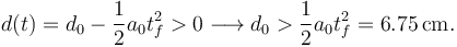 
d(t) = d_0 - \dfrac{1}{2}a_0t_f^2 > 0 
\longrightarrow
d_0 > \dfrac{1}{2}a_0t_f^2 = 6.75\,\mathrm{cm}.
