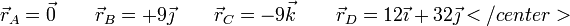 
\vec{r}_A=\vec{0}\qquad \vec{r}_B=+9\vec{\jmath}\qquad
\vec{r}_C=-9\vec{k}\qquad \vec{r}_D=12\vec{\imath}+32\vec{\jmath}
</center>