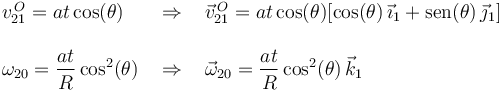 
\begin{array}{lcl}
v^{\, O}_{21}=at\,\mathrm{cos}(\theta) & \,\,\Rightarrow\,\, &
\vec{v}^{\, O}_{21}=at\,\mathrm{cos}(\theta)[\mathrm{cos}(\theta)\,\vec{\imath}_1+\mathrm{sen}(\theta)\,\vec{\jmath}_1]  \\ \\
\omega_{20}=\displaystyle\frac{at}{R}\,\mathrm{cos}^2(\theta) & \,\,\Rightarrow\,\, &
\vec{\omega}_{20}=\displaystyle\frac{at}{R}\,\mathrm{cos}^2(\theta)\,\vec{k}_1
\end{array}
