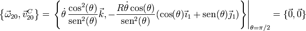 \left\{\vec{\omega}_{20},\vec{v}^C_{20}\right\}=\left.\left\{\dot{\theta}\,\frac{\cos^2(\theta)}{\mathrm{sen}^2(\theta)}\vec{k},-\frac{R\dot{\theta}\cos(\theta)}{\mathrm{sen}^2(\theta)}(\cos(\theta)\vec{\imath}_1+\mathrm{sen}(\theta)\vec{\jmath}_1)\right\}\right|_{\theta=\pi/2}=\{\vec{0},\vec{0}\}