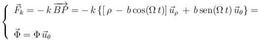 
\left\{\begin{array}{l} \vec{F}_k=-\,k\,\overrightarrow{BP}=-\,k\,\{[\,\rho\,-\,b\,\mathrm{cos}(\Omega\, t)]\,\vec{u}_{\rho}\,+\,b\,\mathrm{sen}(\Omega\, t)\,\vec{u}_{\theta}\}= \\ \\ \vec{\Phi}=\Phi\,\vec{u}_{\theta} \end{array}\right.
