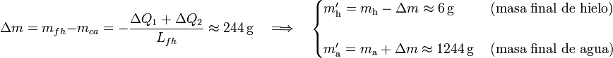 \Delta m=m_{fh}-m_{ca}=-\frac{\Delta Q_1+\Delta Q_2}{L_{fh}}\approx 244\,\mathrm{g}\quad \Longrightarrow\quad\begin{cases}m^\prime_\mathrm{h}=m_\mathrm{h}-\Delta m \approx 6\,\mathrm{g}\,&\mbox{(masa final de hielo)}\\ \\
m^\prime_\mathrm{a}=m_\mathrm{a}+\Delta m \approx 1244\,\mathrm{g}\,&\mbox{(masa final de agua)}\end{cases}