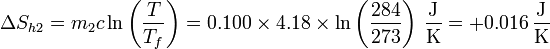 \Delta S_{h2} = m_2c\ln\left(\frac{T}{T_f}\right) = 0.100\times 4.18\times\ln\left(\frac{284}{273}\right)\,\frac{\mathrm{J}}{\mathrm{K}}=+0.016\,\frac{\mathrm{J}}{\mathrm{K}}