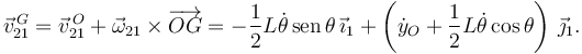 
\vec{v}^{\,G}_{21} = \vec{v}^{\,O}_{21} + \vec{\omega}_{21}\times\overrightarrow{OG} = -\dfrac{1}{2}L\dot{\theta}\,\mathrm{sen}\,\theta\,\vec{\imath}_1 + \left(\dot{y}_O + \dfrac{1}{2}L\dot{\theta}\cos\theta\right)\,\vec{\jmath}_1.
