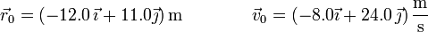 \vec{r}_0 = (-12.0\,\vec{\imath}+11.0\vec{\jmath})\,\mathrm{m}\qquad \qquad \vec{v}_0=(-8.0\vec{\imath}+24.0\,\vec{\jmath})\,\frac{\mathrm{m}}{\mathrm{s}}