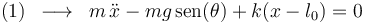 
\mathrm{(1)}\,\,\,\longrightarrow\,\,\,m\,\ddot{x}-mg\,\mathrm{sen}(\theta)+k(x-l_0)=0
