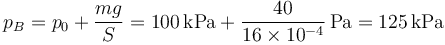 p_B = p_0+\frac{mg}{S}=100\,\mathrm{kPa}+\frac{40}{16\times 10^{-4}}\,\mathrm{Pa}=125\,\mathrm{kPa}