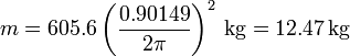 m = 605.6\left(\frac{0.90149}{2\pi}\right)^2\,\mathrm{kg} = 12.47\,\mathrm{kg}