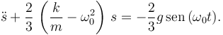 
\ddot{s} + \dfrac{2}{3}\,\left(\dfrac{k}{m}-\omega_0^2\right)\,s = -\dfrac{2}{3} g\,\mathrm{sen}\,(\omega_0 t).

