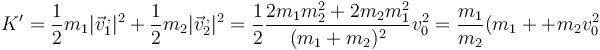 K' =\frac{1}{2}m_1|\vec{v}_1^{\,,}|^2+\frac{1}{2}m_2|\vec{v}_2^{\,,}|^2=\frac{1}{2}\frac{2m_1m_2^2+2m_2m_1^2}{(m_1+m_2)^2}v_0^2=\frac{m_1}{m_2}{(m_1++m_2}v_0^2