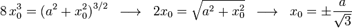 8\!\ x_0^3=\big(a^2+x_0^2\big)^{3/2}\;\;\longrightarrow\;\;2x_0=\sqrt{a^2+x_0^2}\;\;\longrightarrow\;\;x_0=\pm\frac{a}{\sqrt{3}}