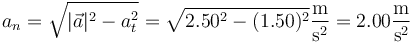 a_n = \sqrt{|\vec{a}|^2-a_t^2}=\sqrt{2.50^2-(1.50)^2}\frac{\mathrm{m}}{\mathrm{s}^2}=2.00\frac{\mathrm{m}}{\mathrm{s}^2}