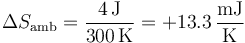 \Delta S_\mathrm{amb}=\frac{4\,\mathrm{J}}{300\,\mathrm{K}}=+13.3\,\frac{\mathrm{mJ}}{\mathrm{K}}