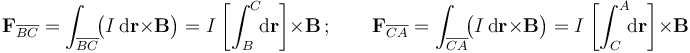 \mathbf{F}_{\overline{BC}}=\int_{\overline{BC}}\!\!\big(I\,\mathrm{d}\mathbf{r}\times\mathbf{B}\big)=I\!\ \left[\int_B^C\!\!\mathrm{d}\mathbf{r}\right] \times \mathbf{B}\,\mathrm{;}\,\qquad
\mathbf{F}_{\overline{CA}}=\int_{\overline{CA}}\!\!\big(I\,\mathrm{d}\mathbf{r}\times\mathbf{B}\big)=I\!\ \left[\int_C^A\!\!\mathrm{d}\mathbf{r}\right] \times \mathbf{B}
