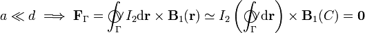 a\ll d\;\Longrightarrow\;\mathbf{F}_\Gamma=\int_\Gamma\!\!\!\!\!\!\!\bigcirc\!\!\!\!\vee \!I_2\mathrm{d}\mathbf{r}\times\mathbf{B}_1(\mathbf{r})\simeq I_2\left(\int_\Gamma\!\!\!\!\!\!\!\bigcirc\!\!\!\!\vee \!\mathrm{d}\mathbf{r}\right)\times\mathbf{B}_1(C)=\mathbf{0}