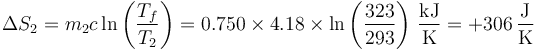 \Delta S_2 = m_2c\ln\left(\frac{T_f}{T_2}\right) = 0.750\times 4.18\times\ln\left(\frac{323}{293}\right)\,\frac{\mathrm{kJ}}{\mathrm{K}}=+306\,\frac{\mathrm{J}}{\mathrm{K}}