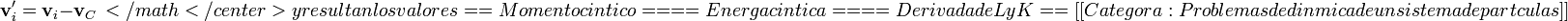 \mathbf{v}'_i=\mathbf{v}_i-\mathbf{v}_C\,</math</center>

y resultan los valores

==Momento cinético==
==Energía cinética==
==Derivada de L y K==
[[Categoría:Problemas de dinámica de un sistema de partículas]]