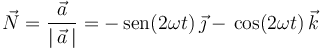 
\vec{N}=\frac{\vec{a}}{|\,\vec{a}\,|}=-\,\mathrm{sen}(2\omega t)\,\vec{\jmath}-\,\mathrm{cos}(2\omega t)\,\vec{k} 
