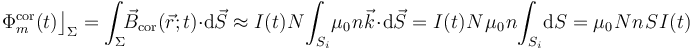 \Phi_m^\mathrm{cor}(t)\big\rfloor_\Sigma=\int_\Sigma\!\! \vec{B}_\mathrm{cor}(\vec{r};t)\cdot \mathrm{d}\vec{S}\approx I(t)\!\ N\!\int_{S_i}\!\mu_0\!\ n \!\ \vec{k}\!\ \cdot \!\ \mathrm{d}\vec{S}=I(t)\!\ N\!\ \mu_0\!\ n \! \int_{S_i}\!\mathrm{d}S=\mu_0\!\ N\!\  n\!\ S\!\ I(t)