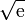\sqrt{\mathrm{e}}