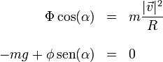 \begin{array}{rcl}\Phi\cos(\alpha) & = & \displaystyle m\frac{|\vec{v}|^2}{R}\\ && \\ -mg + \phi\,\mathrm{sen}(\alpha) & = & 0 \end{array} 