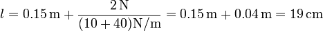 l = 0.15\,\mathrm{m} + \frac{2\,\mathrm{N}}{(10+40)\mathrm{N}/\mathrm{m}} = 0.15\,\mathrm{m}+0.04\,\mathrm{m}=19\,\mathrm{cm}