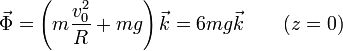 \vec{\Phi}=\left(m\frac{v_0^2}{R}+mg\right)\vec{k}=6mg\vec{k}\qquad (z=0)