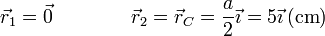 \vec{r}_1=\vec{0}\qquad\qquad \vec{r}_2=\vec{r}_C=\frac{a}{2}\vec{\imath}=5\vec{\imath}\,(\mathrm{cm})