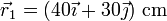 \vec{r}_1 = \left(40\vec{\imath}+30\vec{\jmath}\right)\,\mathrm{cm}