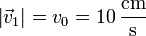 \left|\vec{v}_1\right|=v_0 = 10\,\frac{\mathrm{cm}}{\mathrm{s}}