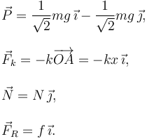 
\begin{array}{l}
\vec{P} = \dfrac{1}{\sqrt{2}}mg\,\vec{\imath} -\dfrac{1}{\sqrt{2}}mg\,\vec{\jmath},\\
\\
\vec{F}_k = -k\overrightarrow{OA} = -kx\,\vec{\imath},\\
\\
\vec{N} = N\,\vec{\jmath},\\
\\
\vec{F}_R = f\,\vec{\imath}.
\end{array}
