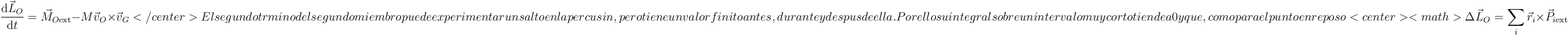 \frac{\mathrm{d}\vec{L}_O}{\mathrm{d}t}=\vec{M}_{O\mathrm{ext}}-M\vec{v}_O\times\vec{v}_G</center>

El segundo término del segundo miembro puede experimentar un salto en la percusión, pero tiene un valor finito antes, durante y después de ella. Por ello su integral sobre un intervalo muy corto tiende a 0 y que, como para el punto en reposo

<center><math>\Delta \vec{L}_O =\sum_i \vec{r}_i\times\vec{P}_{i\mathrm{ext}}